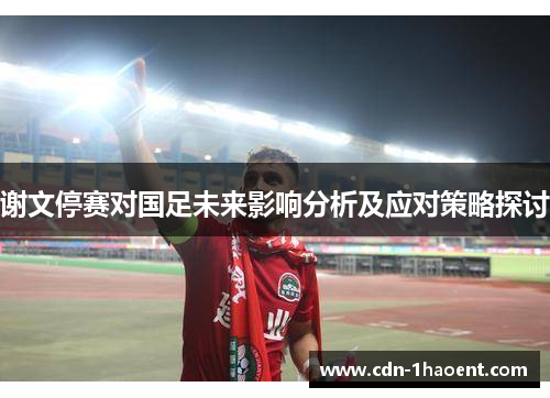 谢文停赛对国足未来影响分析及应对策略探讨