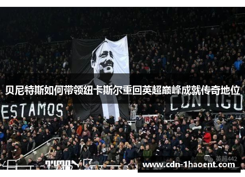 贝尼特斯如何带领纽卡斯尔重回英超巅峰成就传奇地位