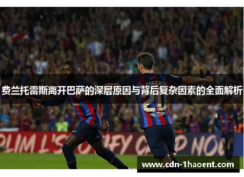 费兰托雷斯离开巴萨的深层原因与背后复杂因素的全面解析