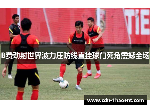 B费劲射世界波力压防线直挂球门死角震撼全场